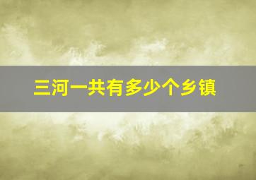 三河一共有多少个乡镇