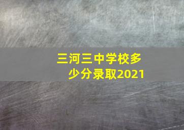 三河三中学校多少分录取2021