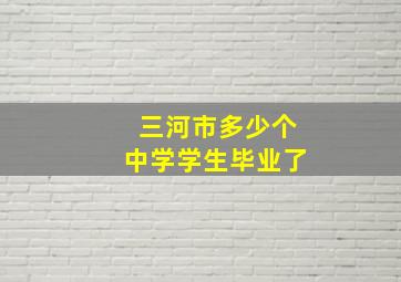 三河市多少个中学学生毕业了