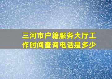 三河市户籍服务大厅工作时间查询电话是多少