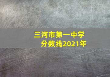 三河市第一中学分数线2021年