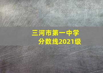 三河市第一中学分数线2021级