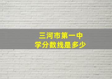 三河市第一中学分数线是多少