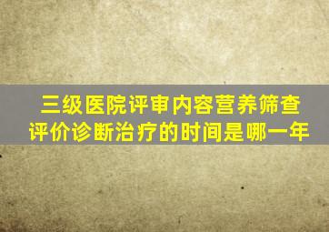 三级医院评审内容营养筛查评价诊断治疗的时间是哪一年