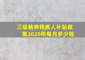 三级精神残疾人补贴政策2020年每月多少钱