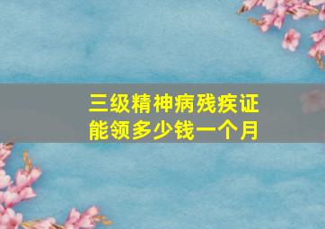 三级精神病残疾证能领多少钱一个月