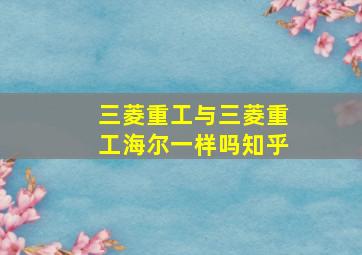 三菱重工与三菱重工海尔一样吗知乎