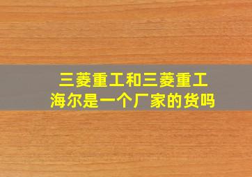 三菱重工和三菱重工海尔是一个厂家的货吗