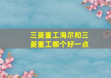 三菱重工海尔和三菱重工哪个好一点