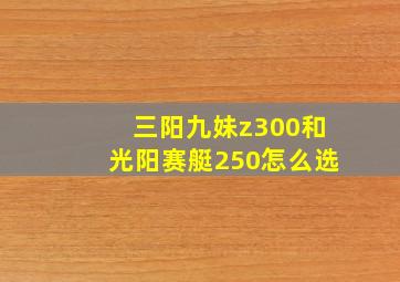 三阳九妹z300和光阳赛艇250怎么选