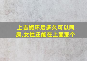 上吉妮环后多久可以同房,女性还能在上面那个