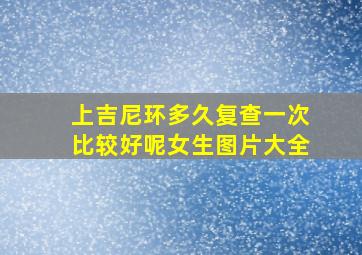 上吉尼环多久复查一次比较好呢女生图片大全