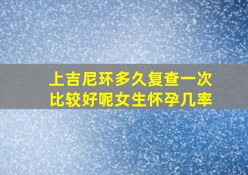 上吉尼环多久复查一次比较好呢女生怀孕几率