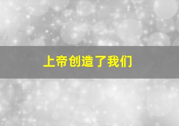 上帝创造了我们