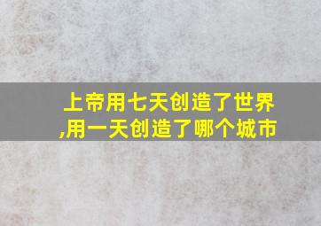 上帝用七天创造了世界,用一天创造了哪个城市