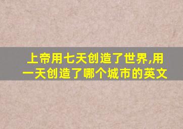 上帝用七天创造了世界,用一天创造了哪个城市的英文