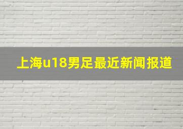 上海u18男足最近新闻报道