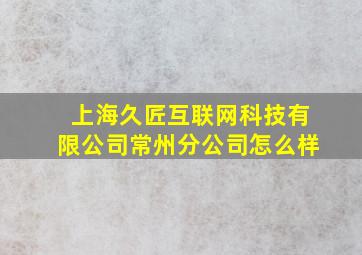 上海久匠互联网科技有限公司常州分公司怎么样