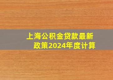 上海公积金贷款最新政策2024年度计算