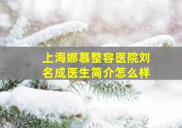 上海娜慕整容医院刘名成医生简介怎么样