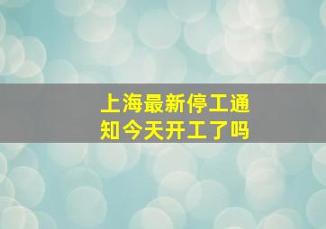 上海最新停工通知今天开工了吗