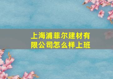 上海浦菲尔建材有限公司怎么样上班