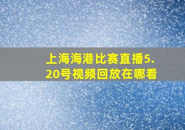 上海海港比赛直播5.20号视频回放在哪看