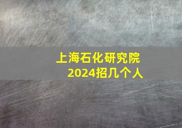 上海石化研究院2024招几个人