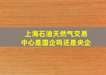 上海石油天然气交易中心是国企吗还是央企