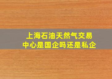 上海石油天然气交易中心是国企吗还是私企