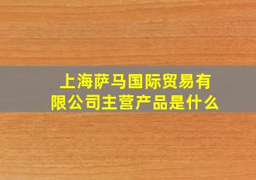 上海萨马国际贸易有限公司主营产品是什么