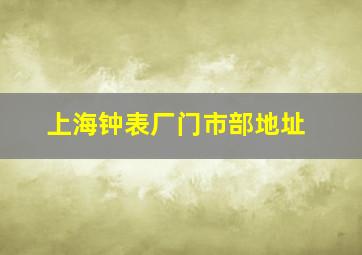 上海钟表厂门市部地址