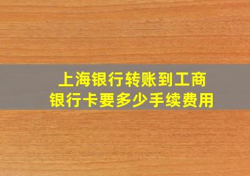 上海银行转账到工商银行卡要多少手续费用