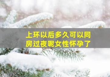 上环以后多久可以同房过夜呢女性怀孕了