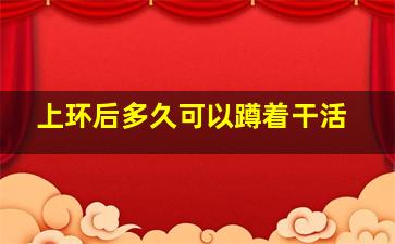 上环后多久可以蹲着干活