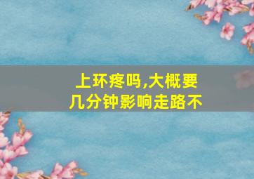 上环疼吗,大概要几分钟影响走路不