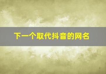 下一个取代抖音的网名