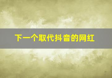 下一个取代抖音的网红