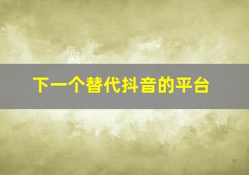 下一个替代抖音的平台