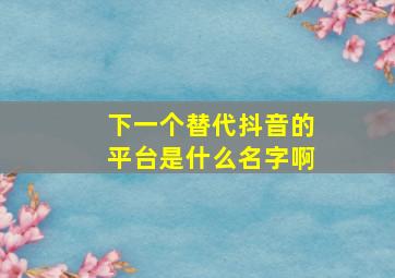 下一个替代抖音的平台是什么名字啊