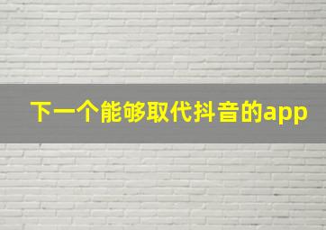 下一个能够取代抖音的app