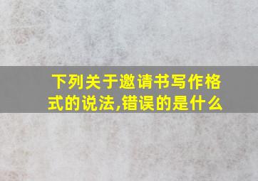 下列关于邀请书写作格式的说法,错误的是什么