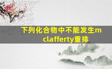 下列化合物中不能发生mclafferty重排