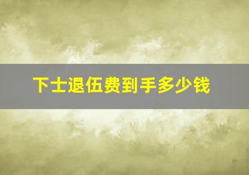 下士退伍费到手多少钱