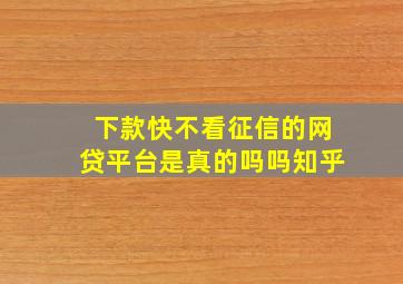 下款快不看征信的网贷平台是真的吗吗知乎