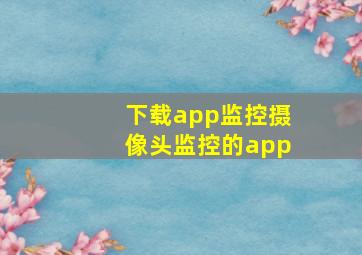 下载app监控摄像头监控的app