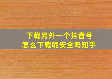 下载另外一个抖音号怎么下载呢安全吗知乎