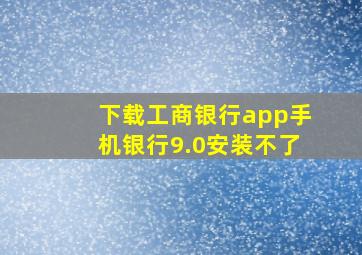 下载工商银行app手机银行9.0安装不了