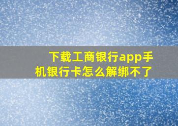 下载工商银行app手机银行卡怎么解绑不了