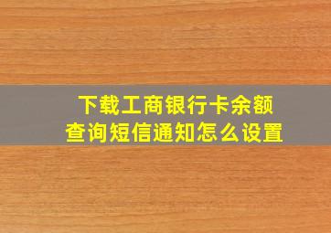 下载工商银行卡余额查询短信通知怎么设置